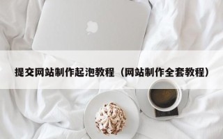 长春提交网站制作起泡教程（网站制作全套教程）