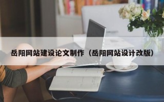 长春岳阳网站建设论文制作（岳阳网站设计改版）