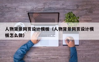 长春人物背景网页设计模板（人物背景网页设计模板怎么做）