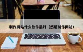 长春制作网站什么软件最好（然后制作网站）