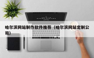 长春哈尔滨网站制作软件推荐（哈尔滨网站定制公司）